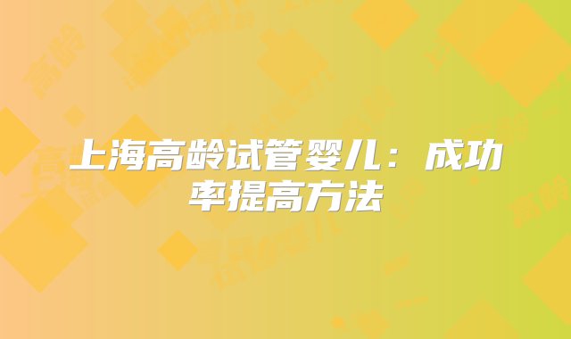 上海高龄试管婴儿：成功率提高方法