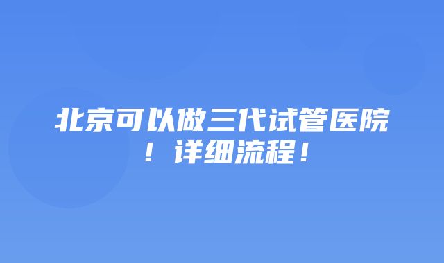 北京可以做三代试管医院！详细流程！