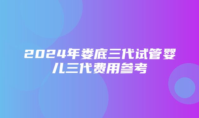 2024年娄底三代试管婴儿三代费用参考