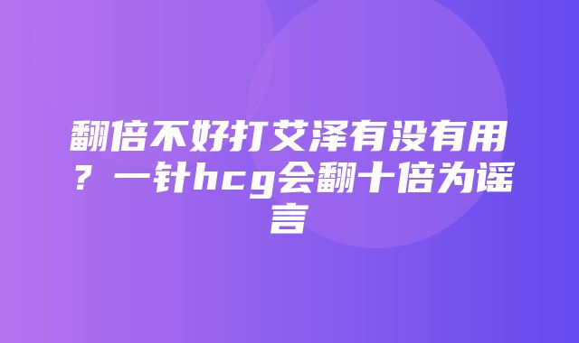 翻倍不好打艾泽有没有用？一针hcg会翻十倍为谣言