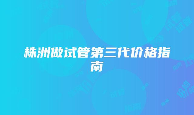 株洲做试管第三代价格指南