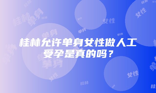 桂林允许单身女性做人工受孕是真的吗？