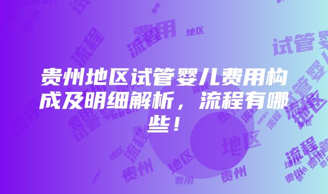 贵州地区试管婴儿费用构成及明细解析，流程有哪些！