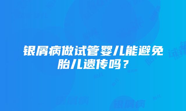 银屑病做试管婴儿能避免胎儿遗传吗？