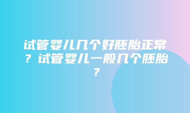 试管婴儿几个好胚胎正常？试管婴儿一般几个胚胎？