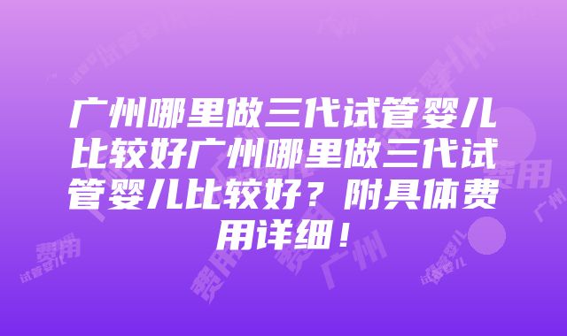 广州哪里做三代试管婴儿比较好广州哪里做三代试管婴儿比较好？附具体费用详细！