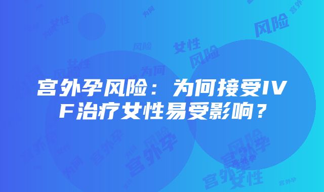 宫外孕风险：为何接受IVF治疗女性易受影响？