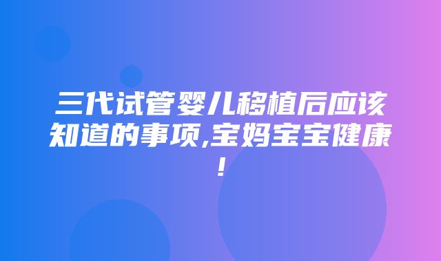 三代试管婴儿移植后应该知道的事项,宝妈宝宝健康!