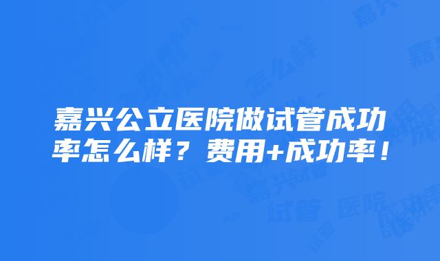 嘉兴公立医院做试管成功率怎么样？费用+成功率！