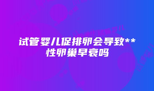 试管婴儿促排卵会导致**性卵巢早衰吗