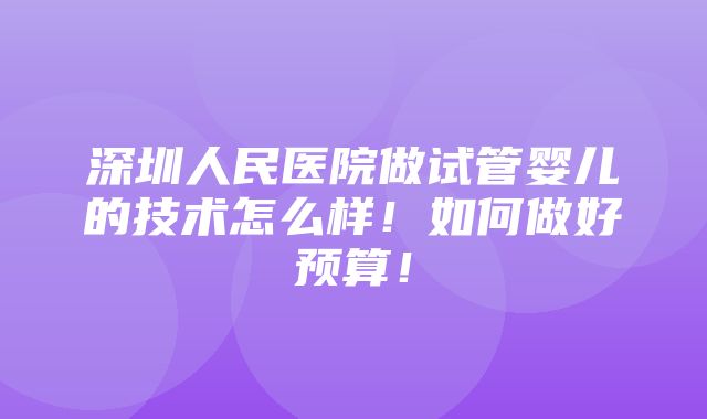 深圳人民医院做试管婴儿的技术怎么样！如何做好预算！