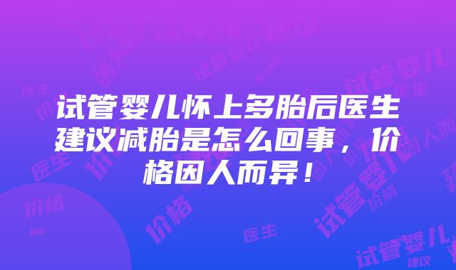 试管婴儿怀上多胎后医生建议减胎是怎么回事，价格因人而异！