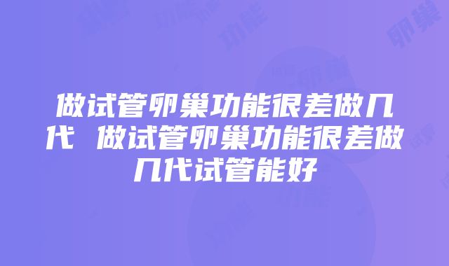 做试管卵巢功能很差做几代 做试管卵巢功能很差做几代试管能好