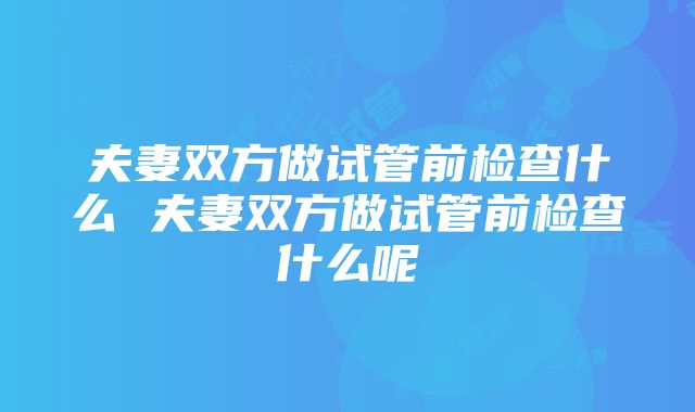 夫妻双方做试管前检查什么 夫妻双方做试管前检查什么呢