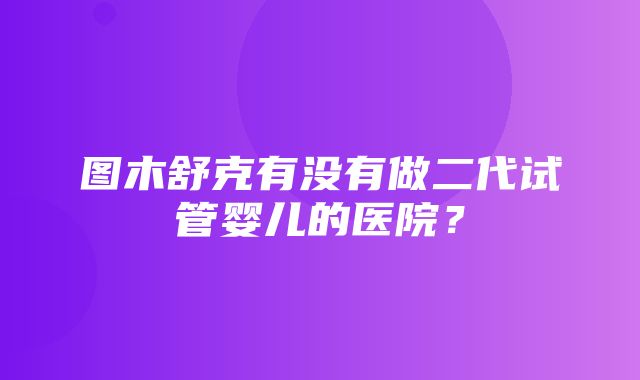 图木舒克有没有做二代试管婴儿的医院？