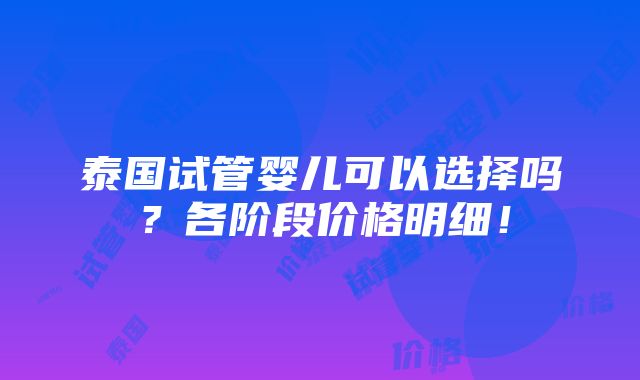 泰国试管婴儿可以选择吗？各阶段价格明细！