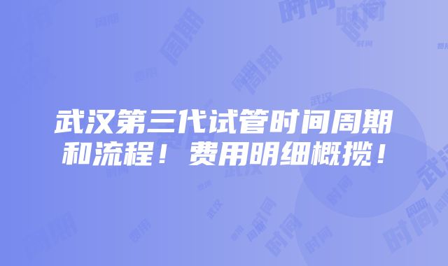 武汉第三代试管时间周期和流程！费用明细概揽！