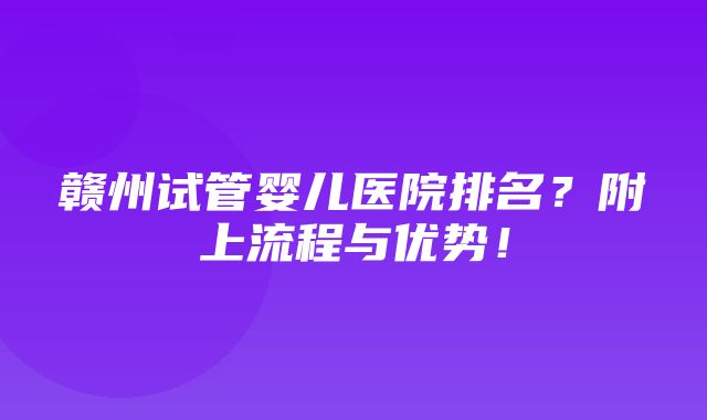 赣州试管婴儿医院排名？附上流程与优势！