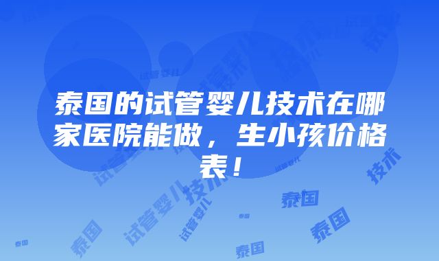 泰国的试管婴儿技术在哪家医院能做，生小孩价格表！