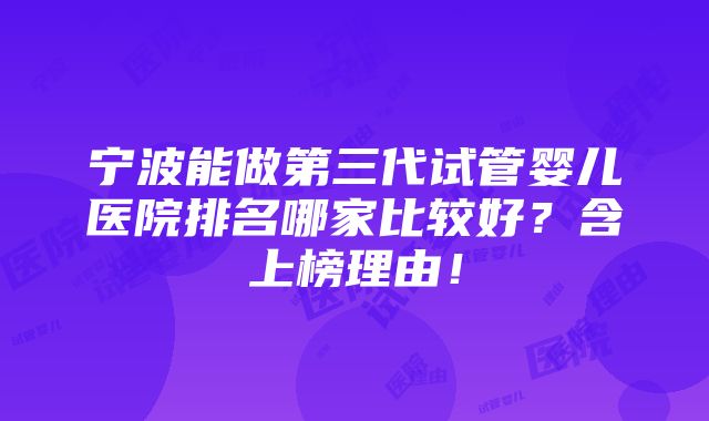 宁波能做第三代试管婴儿医院排名哪家比较好？含上榜理由！