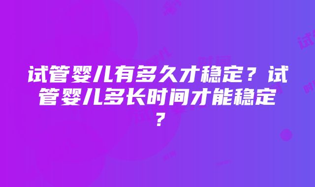 试管婴儿有多久才稳定？试管婴儿多长时间才能稳定？