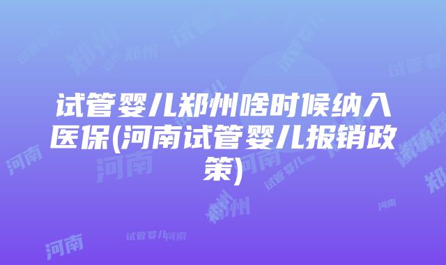 试管婴儿郑州啥时候纳入医保(河南试管婴儿报销政策)