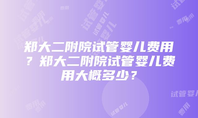 郑大二附院试管婴儿费用？郑大二附院试管婴儿费用大概多少？