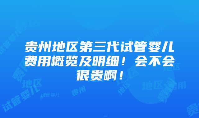 贵州地区第三代试管婴儿费用概览及明细！会不会很贵啊！