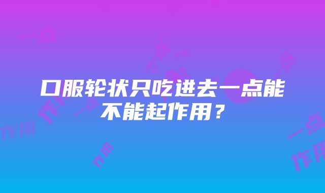 口服轮状只吃进去一点能不能起作用？