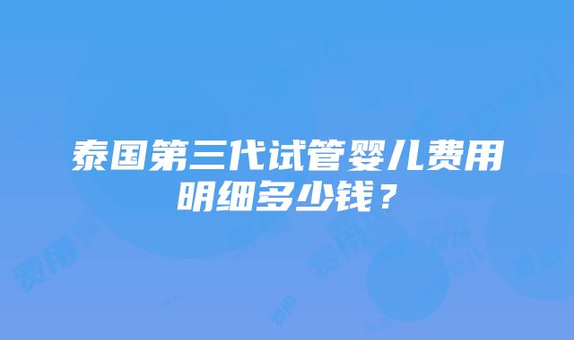 泰国第三代试管婴儿费用明细多少钱？