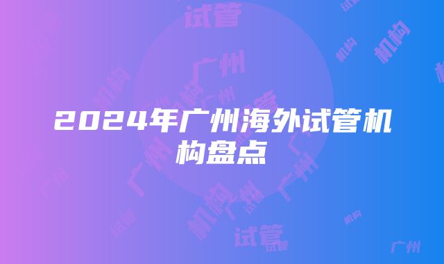 2024年广州海外试管机构盘点