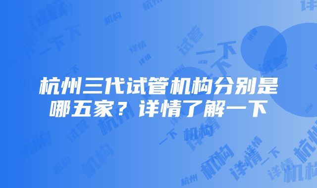 杭州三代试管机构分别是哪五家？详情了解一下