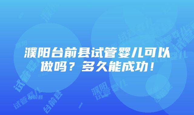 濮阳台前县试管婴儿可以做吗？多久能成功！