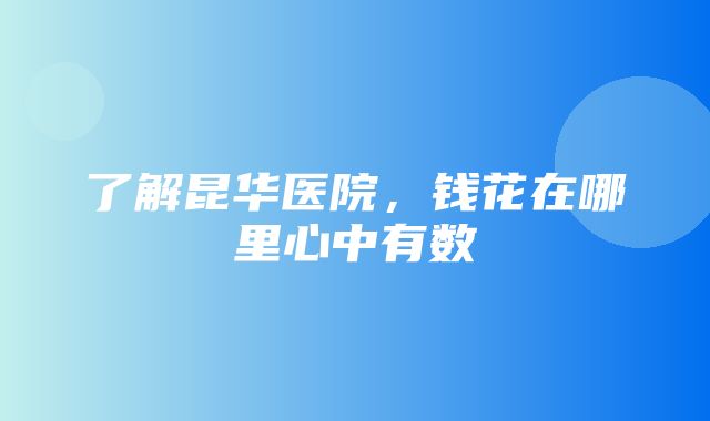 了解昆华医院，钱花在哪里心中有数