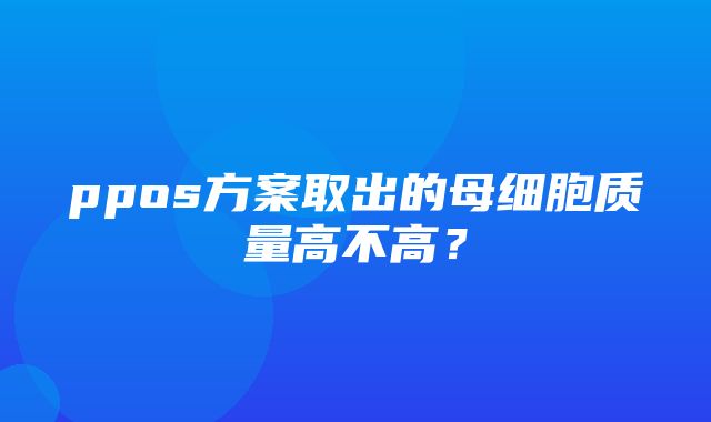 ppos方案取出的母细胞质量高不高？