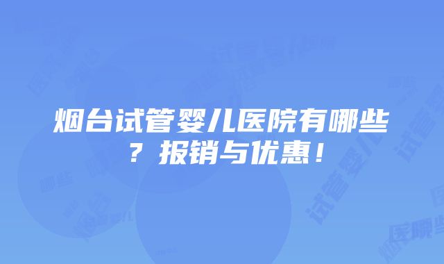 烟台试管婴儿医院有哪些？报销与优惠！