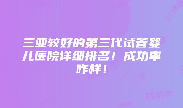 三亚较好的第三代试管婴儿医院详细排名！成功率咋样！