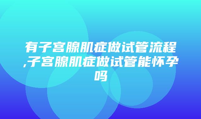 有子宫腺肌症做试管流程,子宫腺肌症做试管能怀孕吗