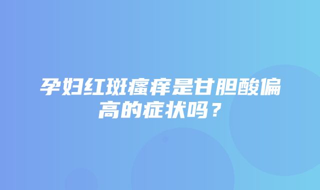 孕妇红斑瘙痒是甘胆酸偏高的症状吗？