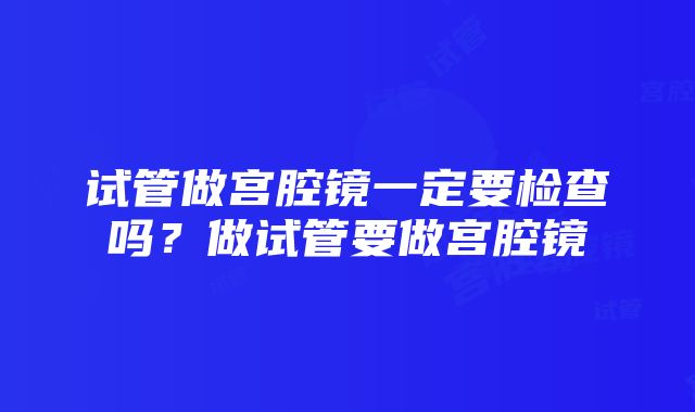 试管做宫腔镜一定要检查吗？做试管要做宫腔镜