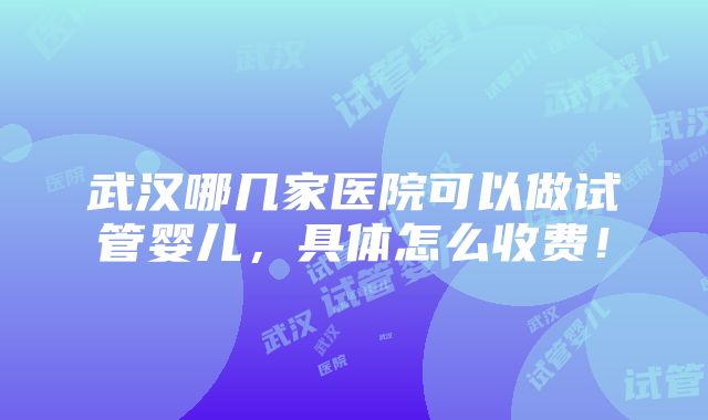 武汉哪几家医院可以做试管婴儿，具体怎么收费！