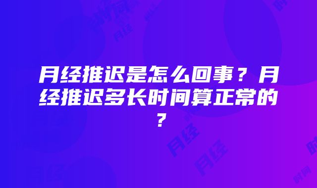 月经推迟是怎么回事？月经推迟多长时间算正常的？