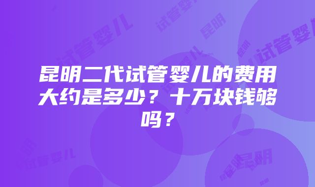 昆明二代试管婴儿的费用大约是多少？十万块钱够吗？