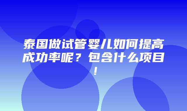 泰国做试管婴儿如何提高成功率呢？包含什么项目！