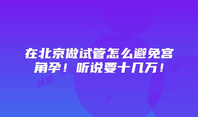 在北京做试管怎么避免宫角孕！听说要十几万！