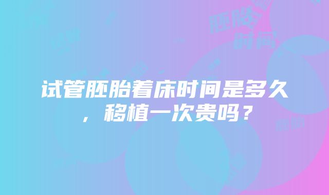 试管胚胎着床时间是多久，移植一次贵吗？