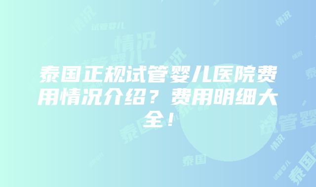 泰国正规试管婴儿医院费用情况介绍？费用明细大全！