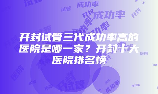 开封试管三代成功率高的医院是哪一家？开封十大医院排名榜