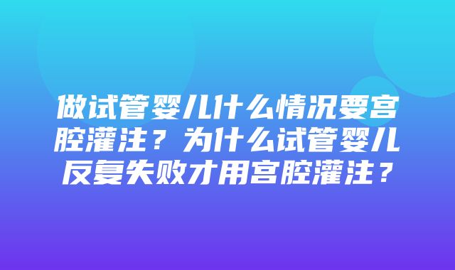 做试管婴儿什么情况要宫腔灌注？为什么试管婴儿反复失败才用宫腔灌注？