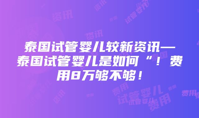 泰国试管婴儿较新资讯—泰国试管婴儿是如何“！费用8万够不够！